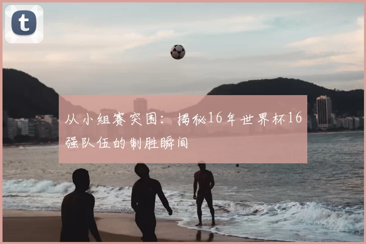 从小组赛突围：揭秘16年世界杯16强队伍的制胜瞬间