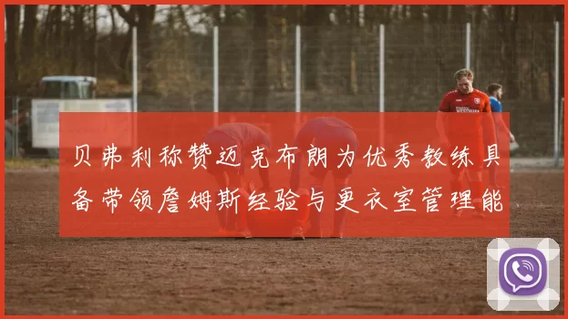 贝弗利称赞迈克布朗为优秀教练具备带领詹姆斯经验与更衣室管理能力