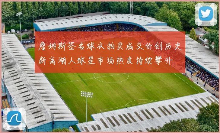詹姆斯签名球衣拍卖成交价创历史新高湖人球星市场热度持续攀升