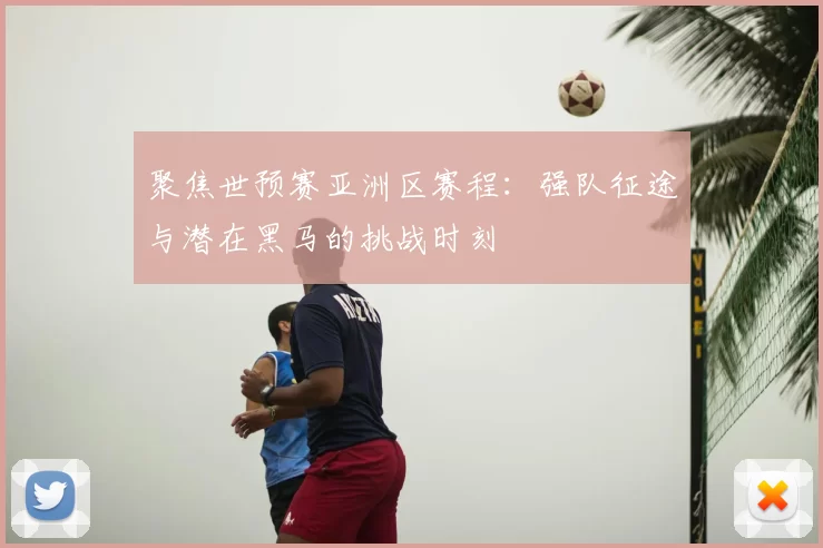 聚焦世预赛亚洲区赛程:强队征途与潜在黑马的挑战时刻