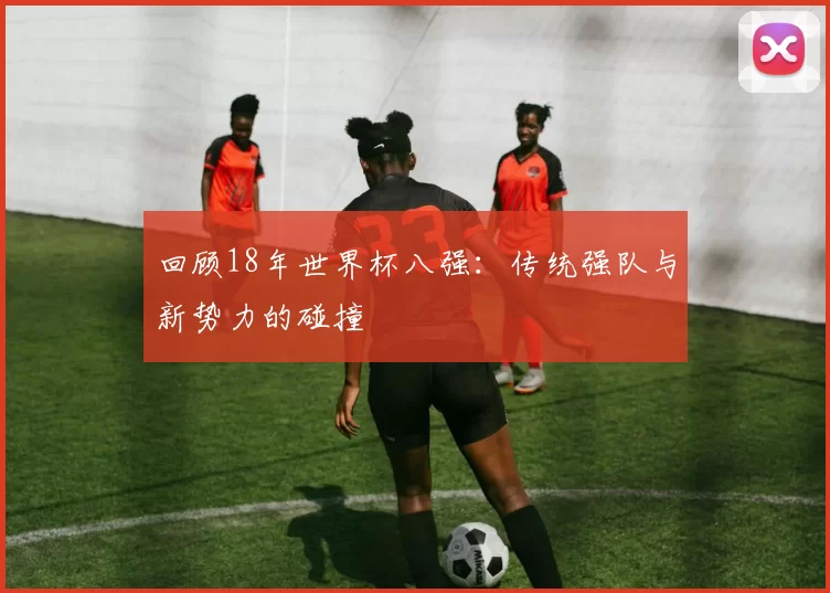 回顾18年世界杯八强:传统强队与新势力的碰撞