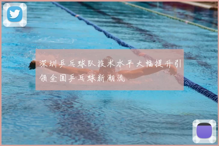 深圳乒乓球队技术水平大幅提升引领全国乒乓球新潮流
