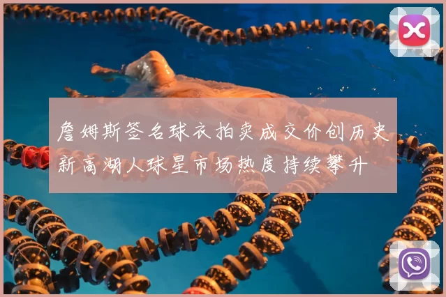 詹姆斯签名球衣拍卖成交价创历史新高湖人球星市场热度持续攀升