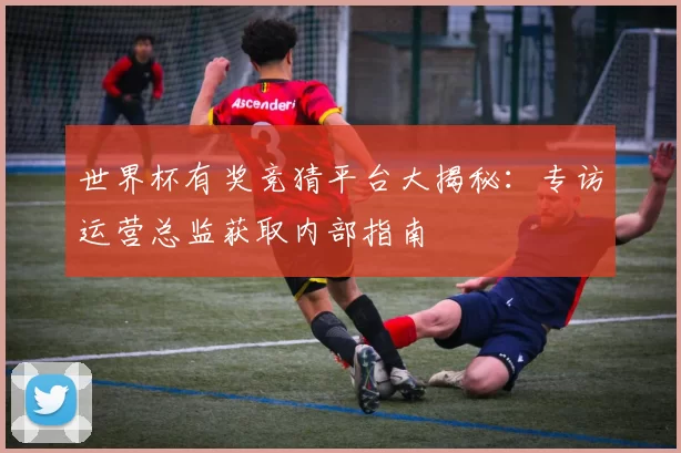 世界杯有奖竞猜平台大揭秘：专访运营总监获取内部指南