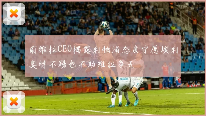前维拉CEO揭露利物浦态度宁愿埃利奥特不踢也不助维拉争五