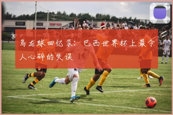 乌龙球回忆录:巴西世界杯上最令人心碎的失误