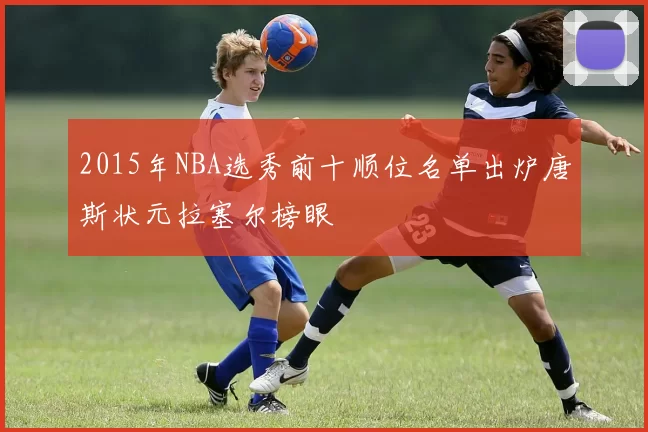 2015年NBA选秀前十顺位名单出炉唐斯状元拉塞尔榜眼