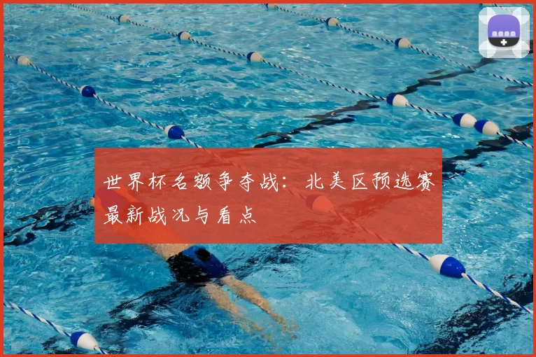 世界杯名额争夺战：北美区预选赛最新战况与看点
