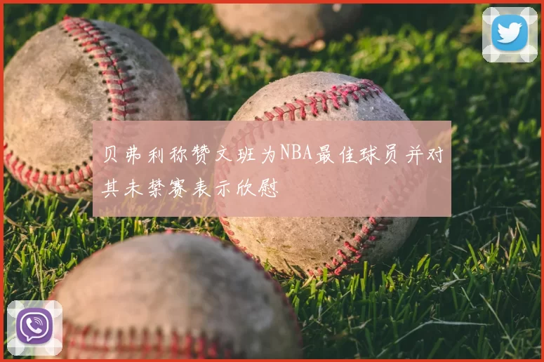 贝弗利称赞文班为NBA最佳球员并对其未禁赛表示欣慰