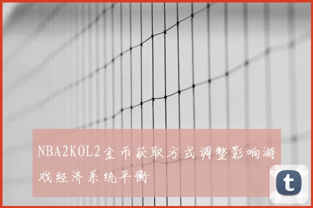 NBA2KOL2金币获取方式调整影响游戏经济系统平衡