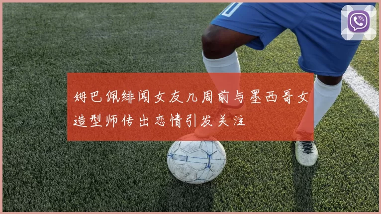 姆巴佩绯闻女友几周前与墨西哥女造型师传出恋情引发关注