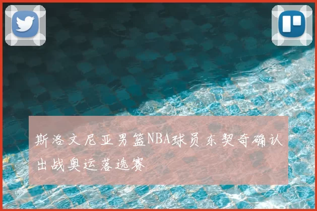 斯洛文尼亚男篮NBA球员东契奇确认出战奥运落选赛