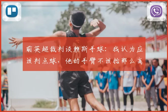 前英超裁判谈赖斯手球:我认为应该判点球,他的手臂不该抬那么高
