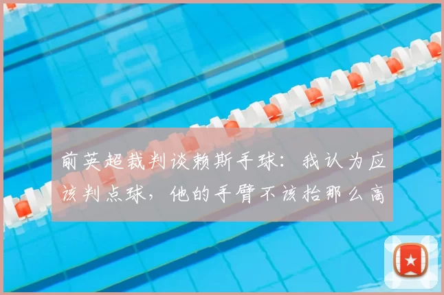 前英超裁判谈赖斯手球：我认为应该判点球，他的手臂不该抬那么高