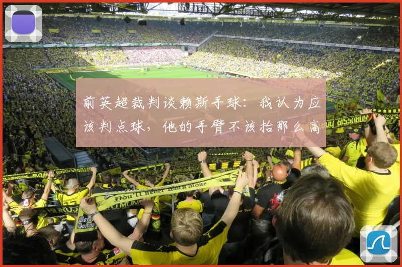 前英超裁判谈赖斯手球：我认为应该判点球，他的手臂不该抬那么高