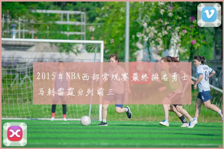 2015年NBA西部常规赛最终排名勇士马刺雷霆分列前三