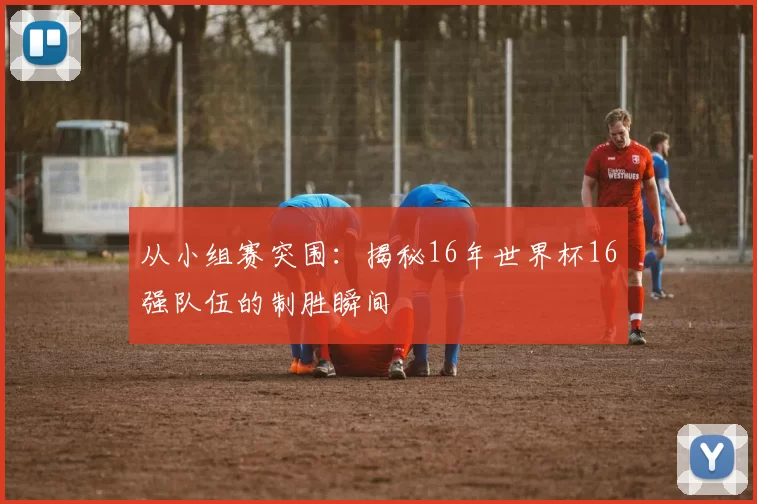 从小组赛突围:揭秘16年世界杯16强队伍的制胜瞬间