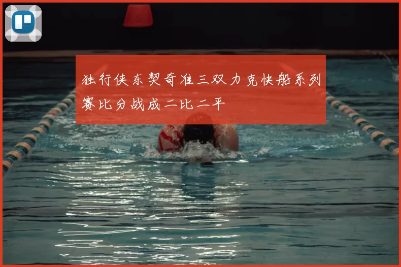 独行侠东契奇准三双力克快船系列赛比分战成二比二平