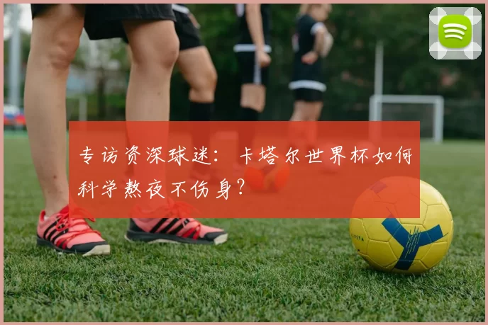 专访资深球迷:卡塔尔世界杯如何科学熬夜不伤身?