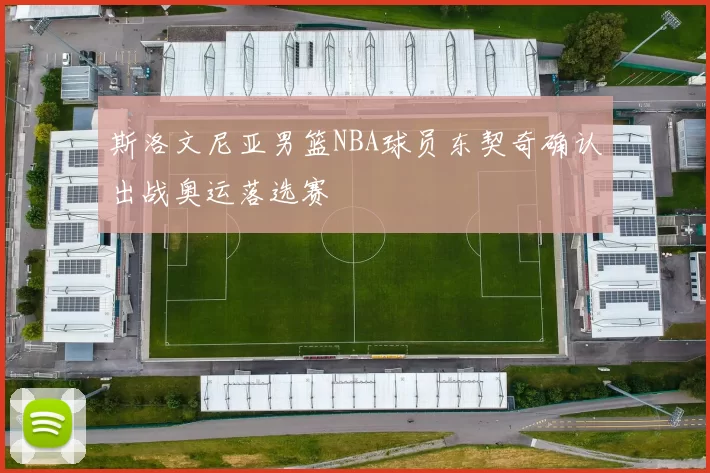 斯洛文尼亚男篮NBA球员东契奇确认出战奥运落选赛
