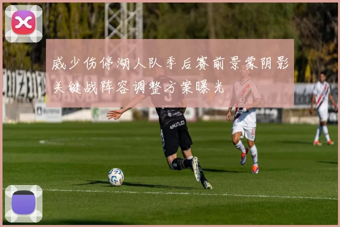 威少伤停湖人队季后赛前景蒙阴影关键战阵容调整方案曝光