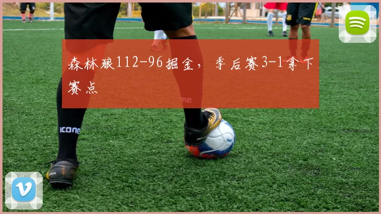 森林狼112-96掘金,季后赛3-1拿下赛点