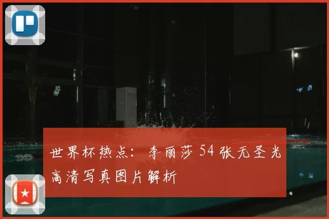 世界杯热点:李丽莎 54 张无圣光高清写真图片解析