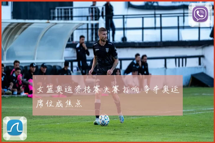 女篮奥运资格赛决赛打响 争夺奥运席位成焦点