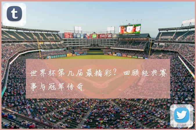 世界杯第几届最精彩?回顾经典赛事与冠军传奇