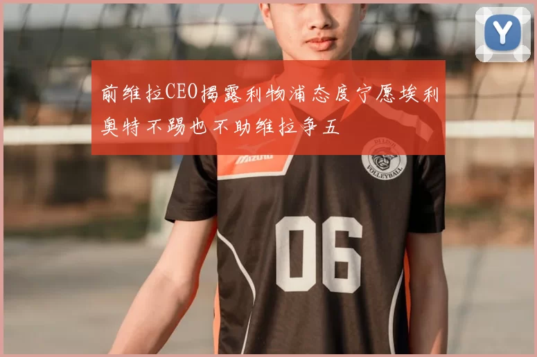 前维拉CEO揭露利物浦态度宁愿埃利奥特不踢也不助维拉争五