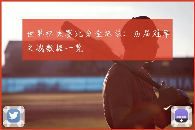 世界杯决赛比分全记录:历届冠军之战数据一览