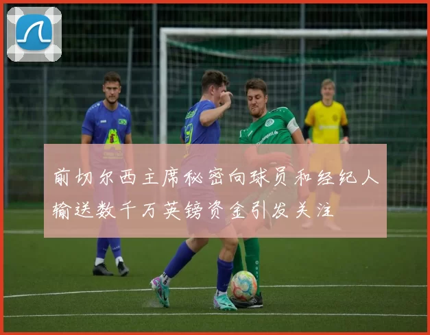 前切尔西主席秘密向球员和经纪人输送数千万英镑资金引发关注