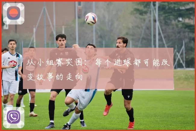 从小组赛突围:每个进球都可能改变故事的走向