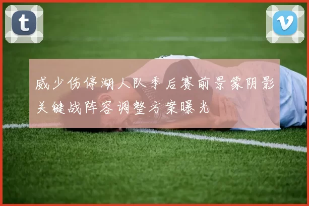 威少伤停湖人队季后赛前景蒙阴影关键战阵容调整方案曝光