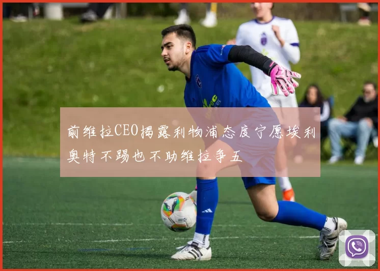 前维拉CEO揭露利物浦态度宁愿埃利奥特不踢也不助维拉争五