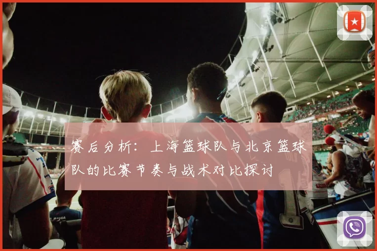 赛后分析:上海篮球队与北京篮球队的比赛节奏与战术对比探讨