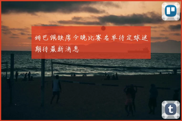 姆巴佩缺席今晚比赛名单待定球迷期待最新消息