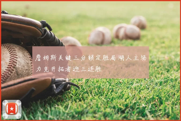 詹姆斯关键三分锁定胜局湖人主场力克开拓者迎三连胜