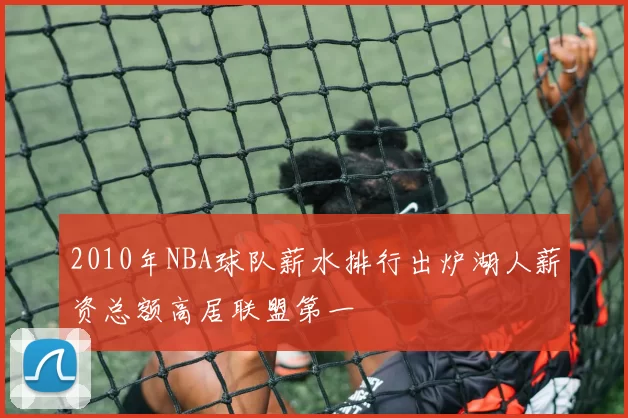 2010年NBA球队薪水排行出炉湖人薪资总额高居联盟第一