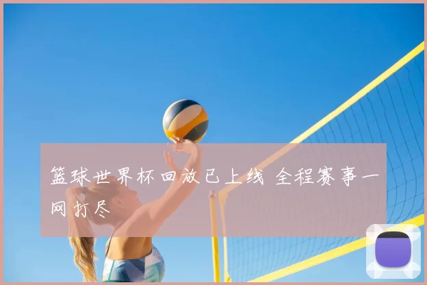 篮球世界杯回放已上线 全程赛事一网打尽