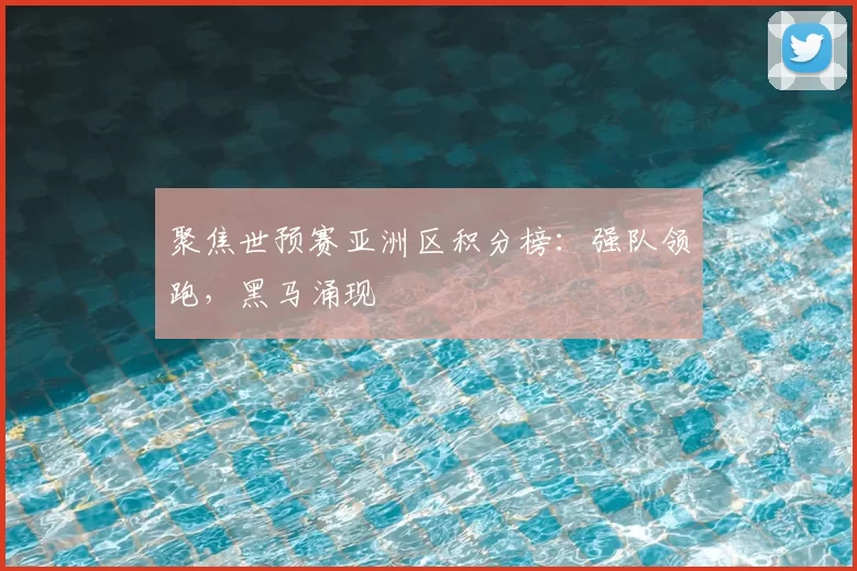 聚焦世预赛亚洲区积分榜：强队领跑，黑马涌现