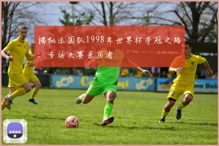 揭秘法国队1998年世界杯夺冠之路:专访决赛亲历者