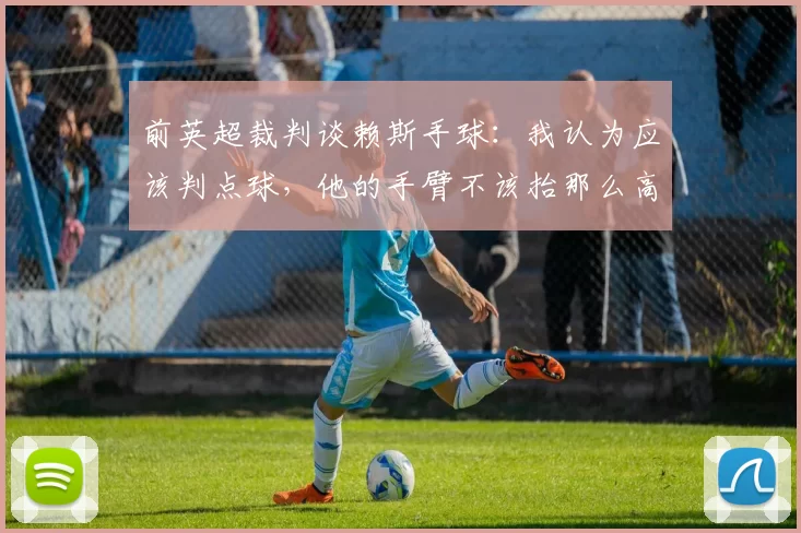 前英超裁判谈赖斯手球：我认为应该判点球，他的手臂不该抬那么高