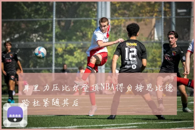 库里力压比尔登顶NBA得分榜恩比德哈杜紧随其后
