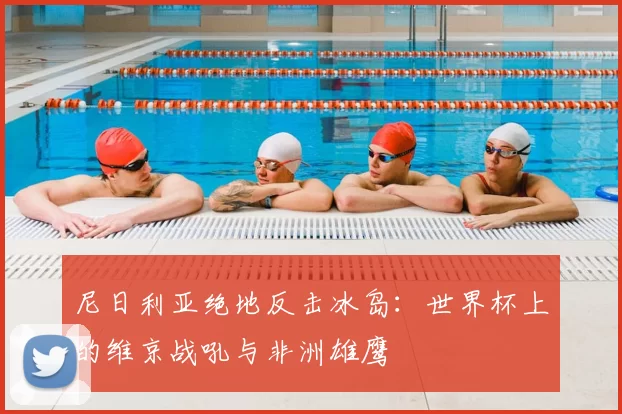 尼日利亚绝地反击冰岛:世界杯上的维京战吼与非洲雄鹰