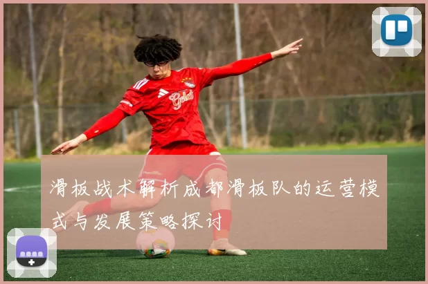 滑板战术解析成都滑板队的运营模式与发展策略探讨