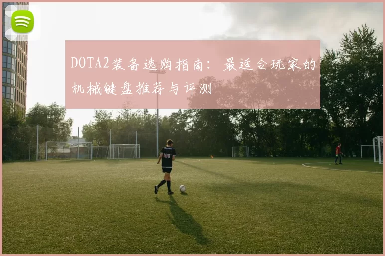 DOTA2装备选购指南：最适合玩家的机械键盘推荐与评测