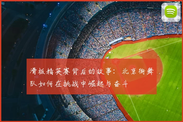 滑板精英赛背后的故事:北京街舞队如何在挑战中崛起与奋斗
