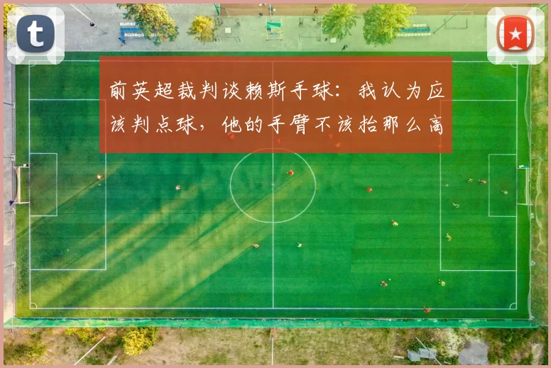 前英超裁判谈赖斯手球：我认为应该判点球，他的手臂不该抬那么高