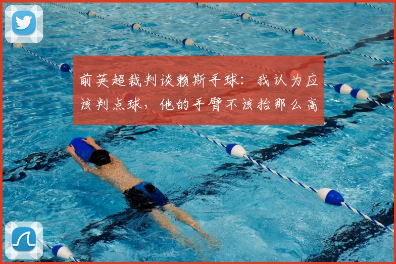 前英超裁判谈赖斯手球:我认为应该判点球,他的手臂不该抬那么高